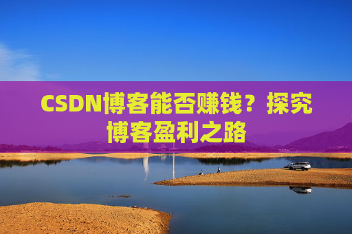 CSDN博客能否赚钱？探究博客盈利之路