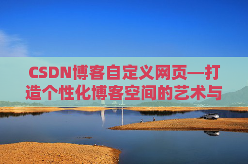 CSDN博客自定义网页—打造个性化博客空间的艺术与技巧